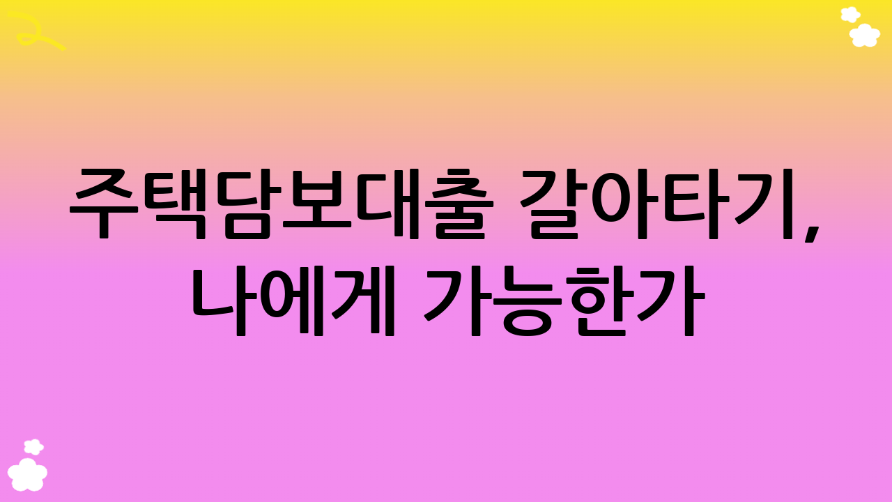 주택담보대출 갈아타기, 나에게 가능한가? 자격 조건 및 유의사항