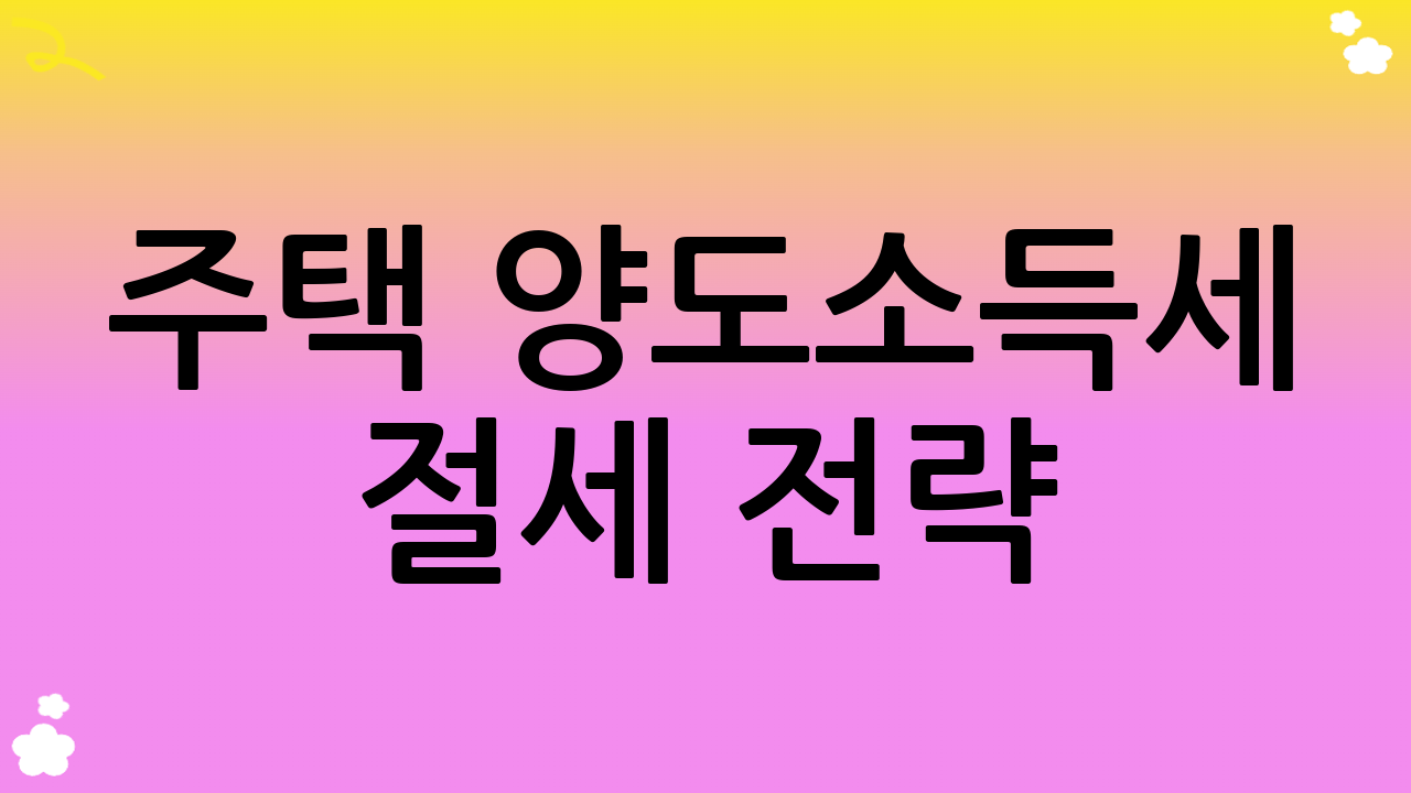 주택 양도소득세 절세 전략: 핵심 포인트