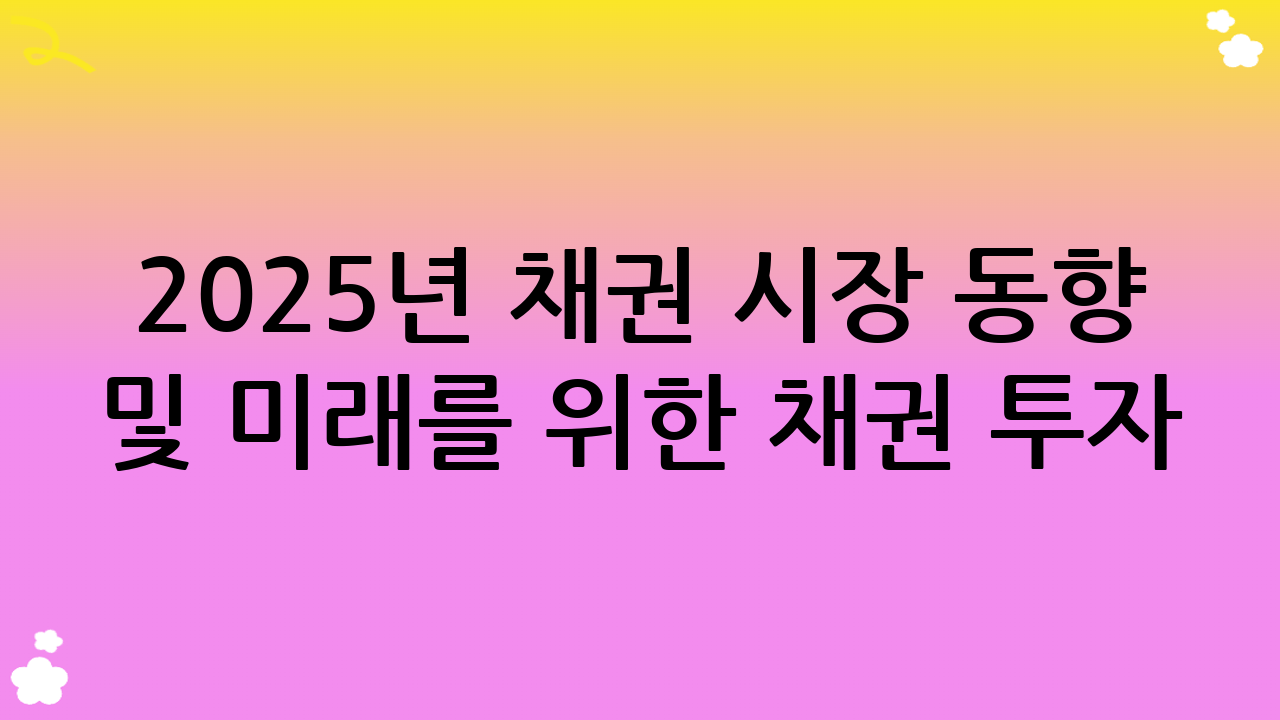 2025년 채권 시장 동향 및 미래를 위한 채권 투자 가이드