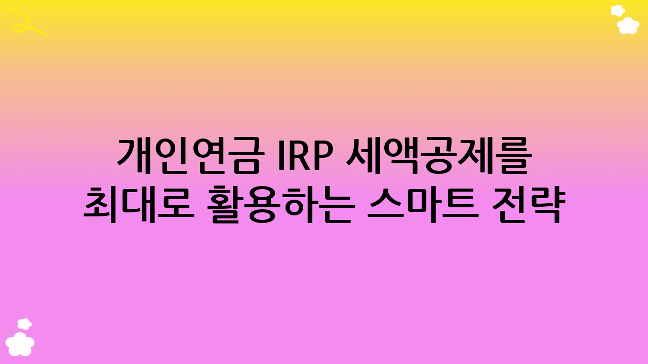 개인연금 IRP 세액공제를 최대로 활용하는 스마트 전략