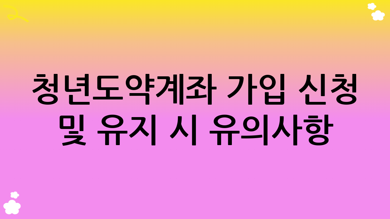 청년도약계좌 가입 신청 및 유지 시 유의사항