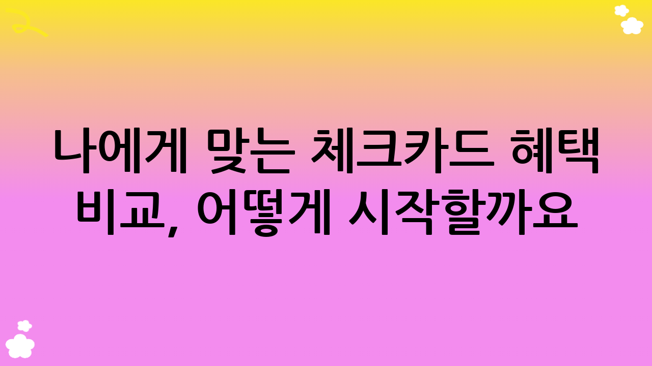 나에게 맞는 체크카드 혜택 비교, 어떻게 시작할까요?