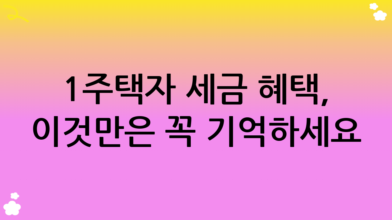 1주택자 세금 혜택, 이것만은 꼭 기억하세요!