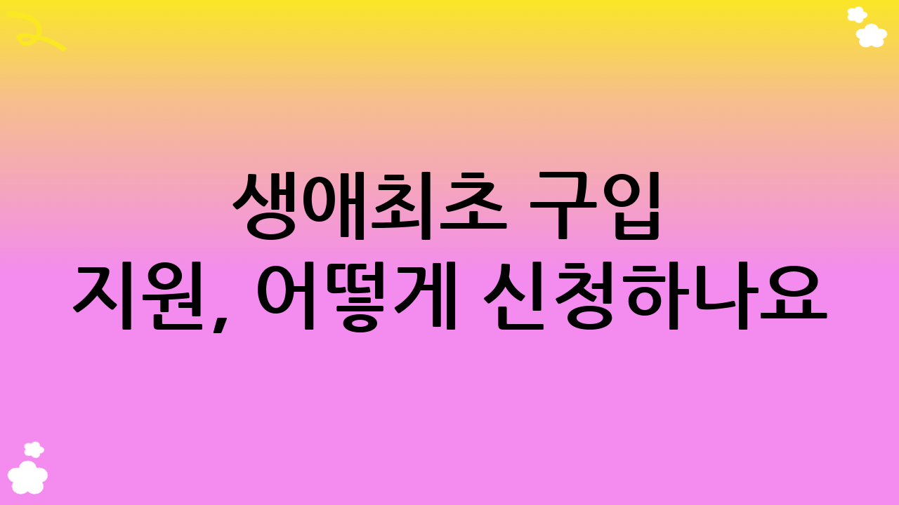 생애최초 구입 지원, 어떻게 신청하나요? (신청 절차 및 필요 서류)