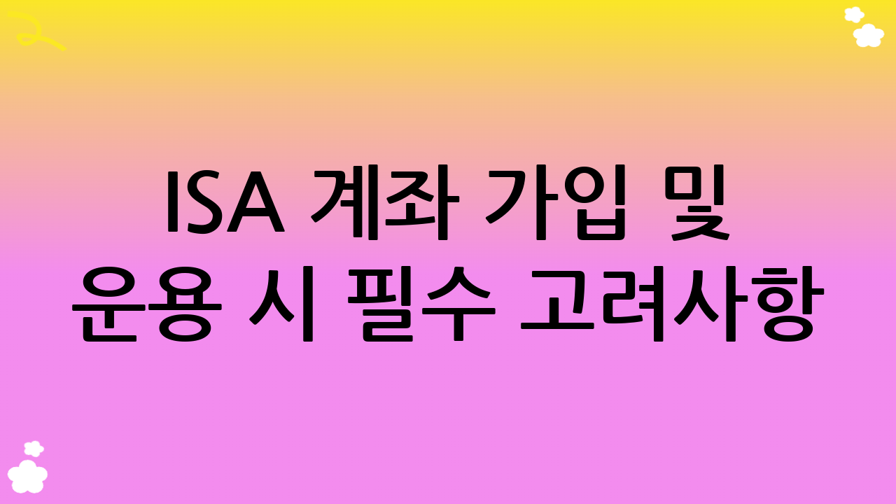 ISA 계좌 가입 및 운용 시 필수 고려사항: 현명한 ISA 계좌 활용법을 위한 심화 전략
