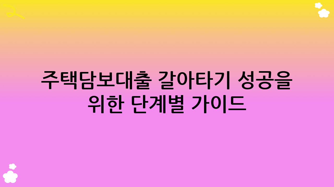 주택담보대출 갈아타기 성공을 위한 단계별 가이드
