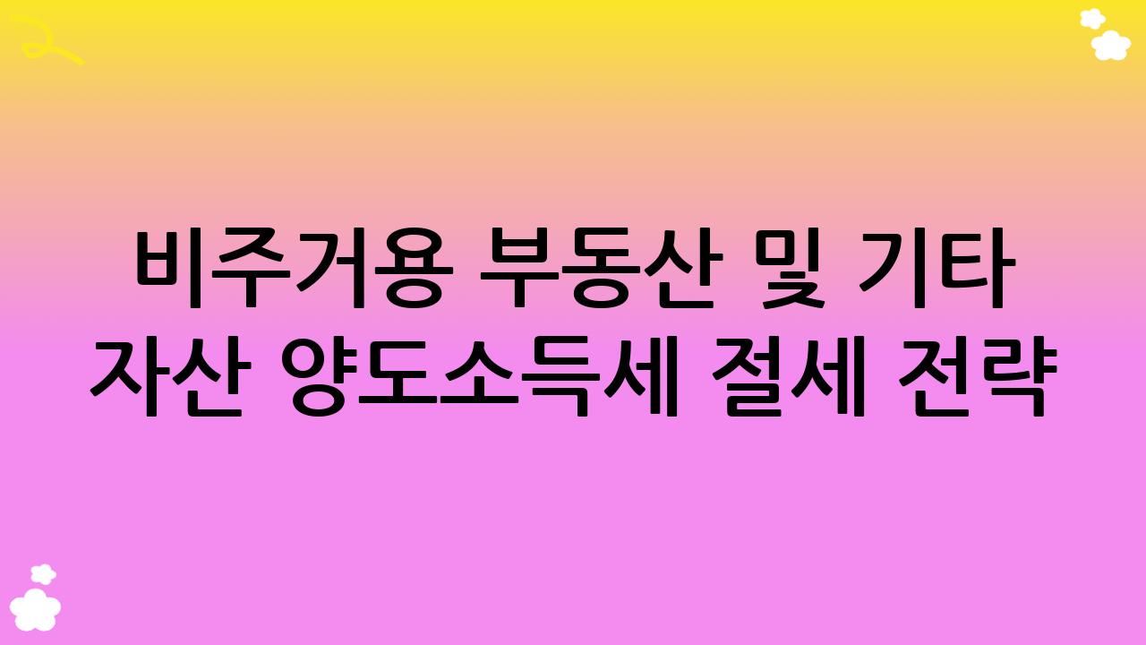 비주거용 부동산 및 기타 자산 양도소득세 절세 전략