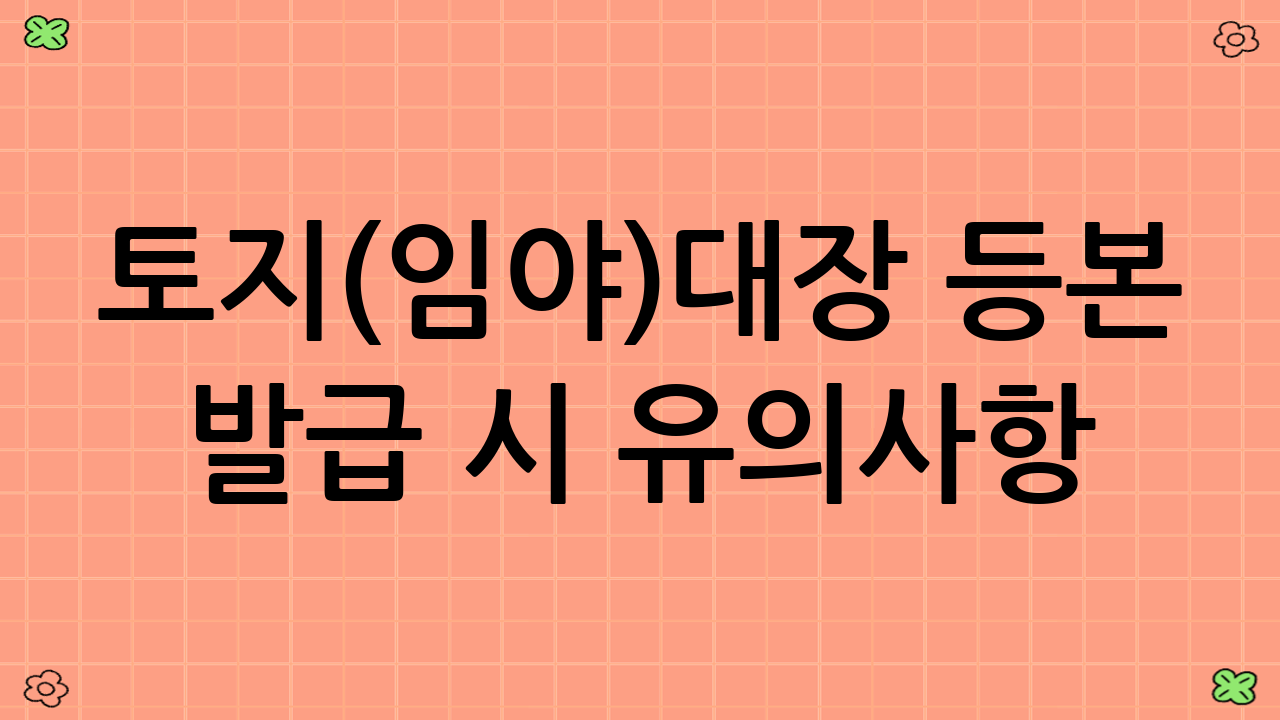 토지(임야)대장 등본 발급 시 유의사항