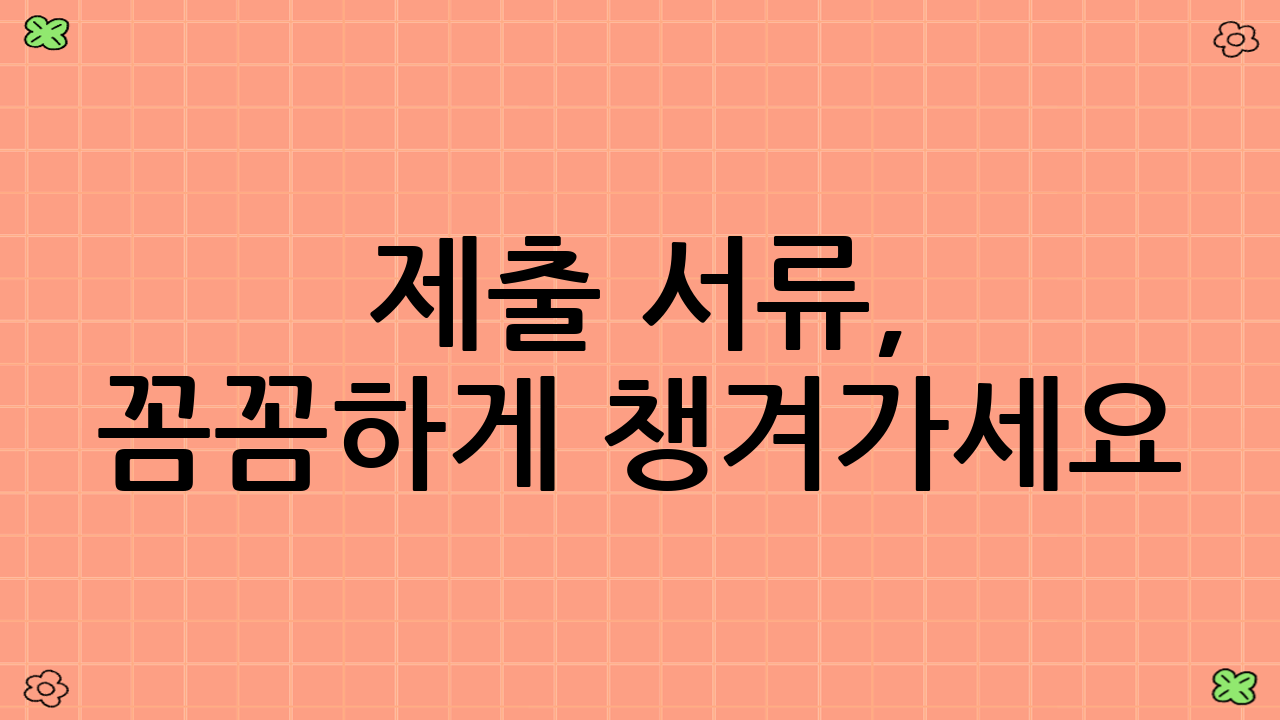 제출 서류, 꼼꼼하게 챙겨가세요!