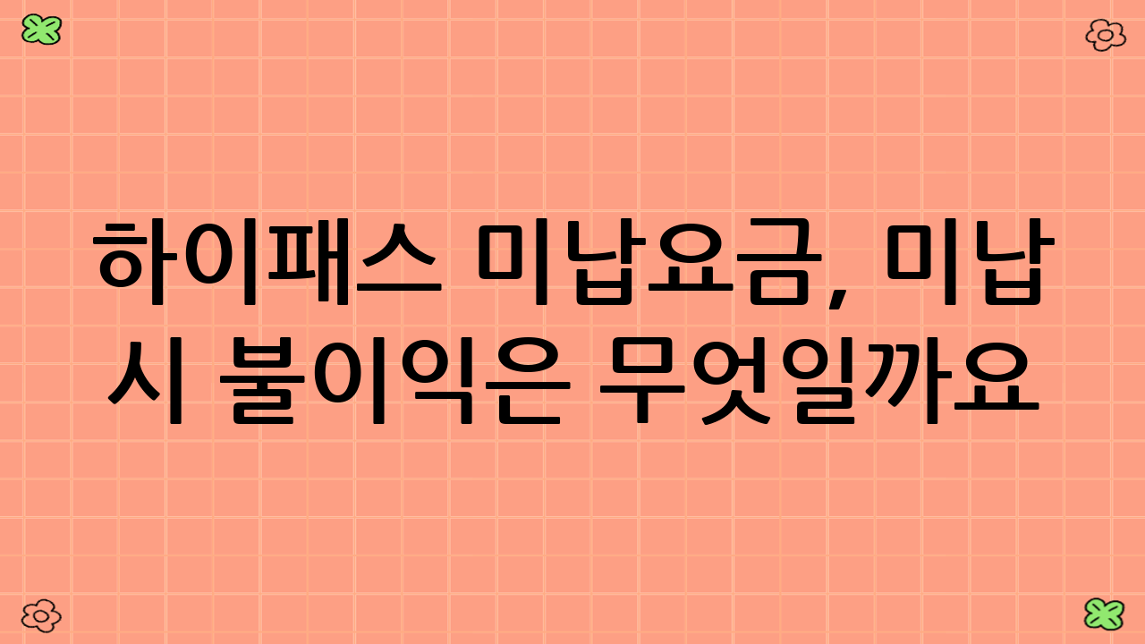 하이패스 미납요금, 미납 시 불이익은 무엇일까요?
