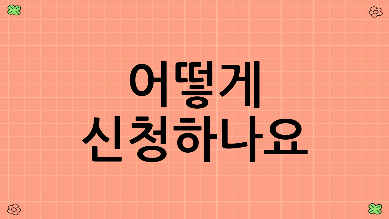어떻게 신청하나요? (신청 방법 및 절차)