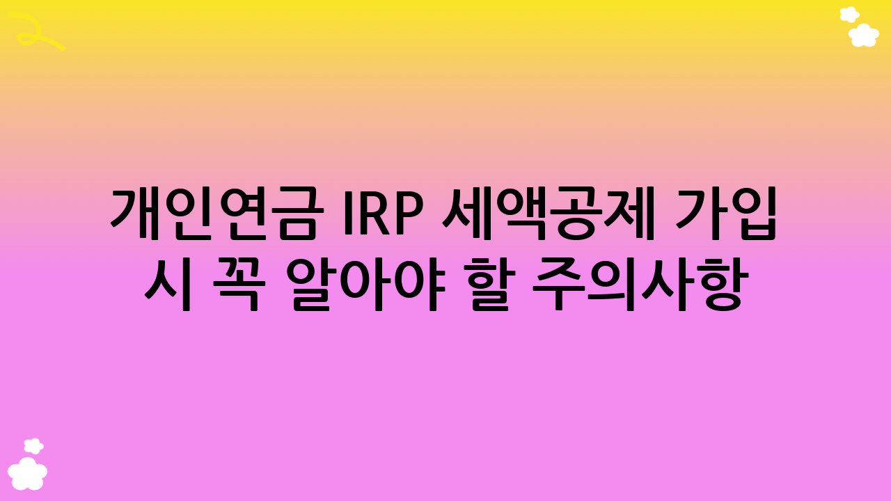 개인연금 IRP 세액공제 가입 시 꼭 알아야 할 주의사항