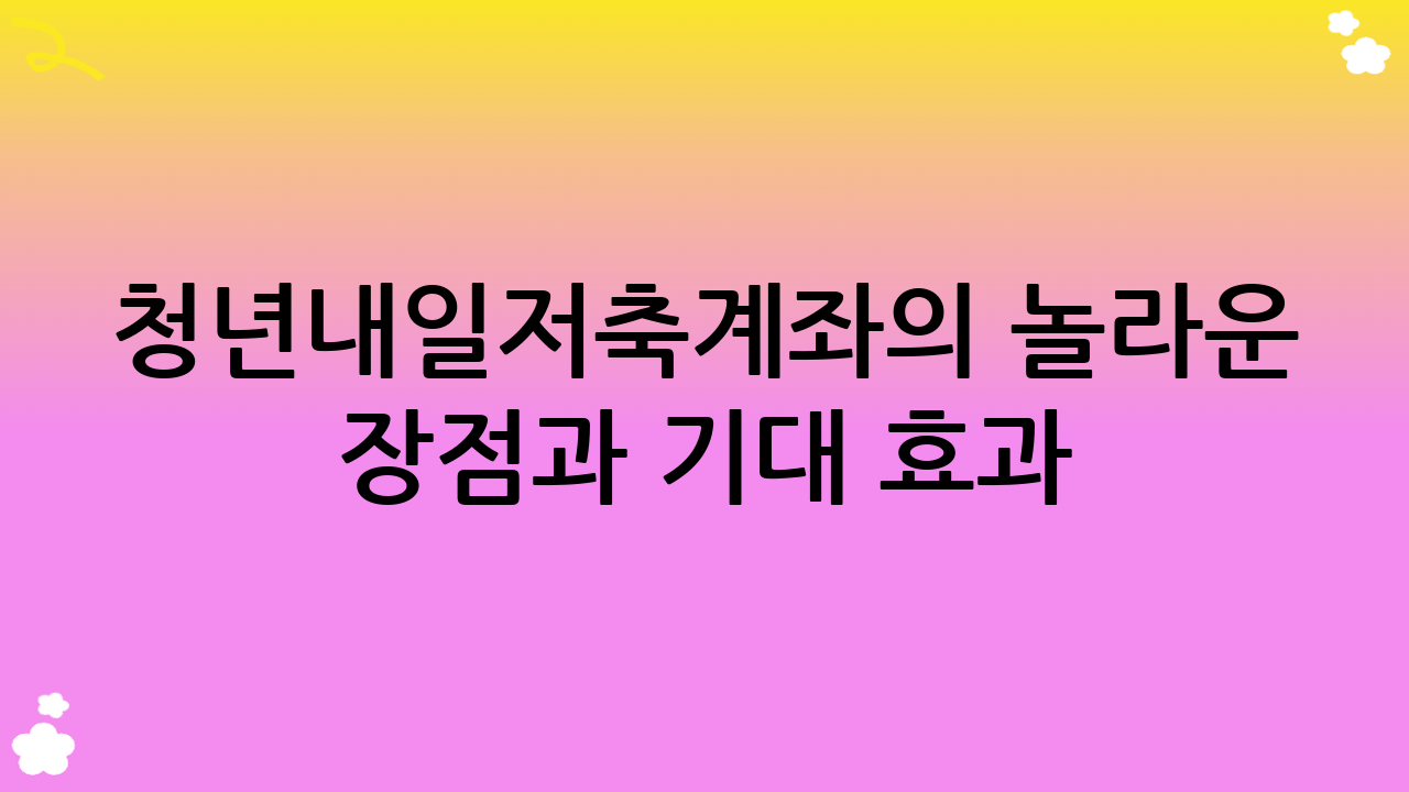 청년내일저축계좌의 놀라운 장점과 기대 효과