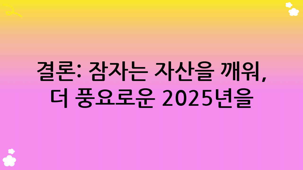 결론: 잠자는 자산을 깨워, 더 풍요로운 2025년을!