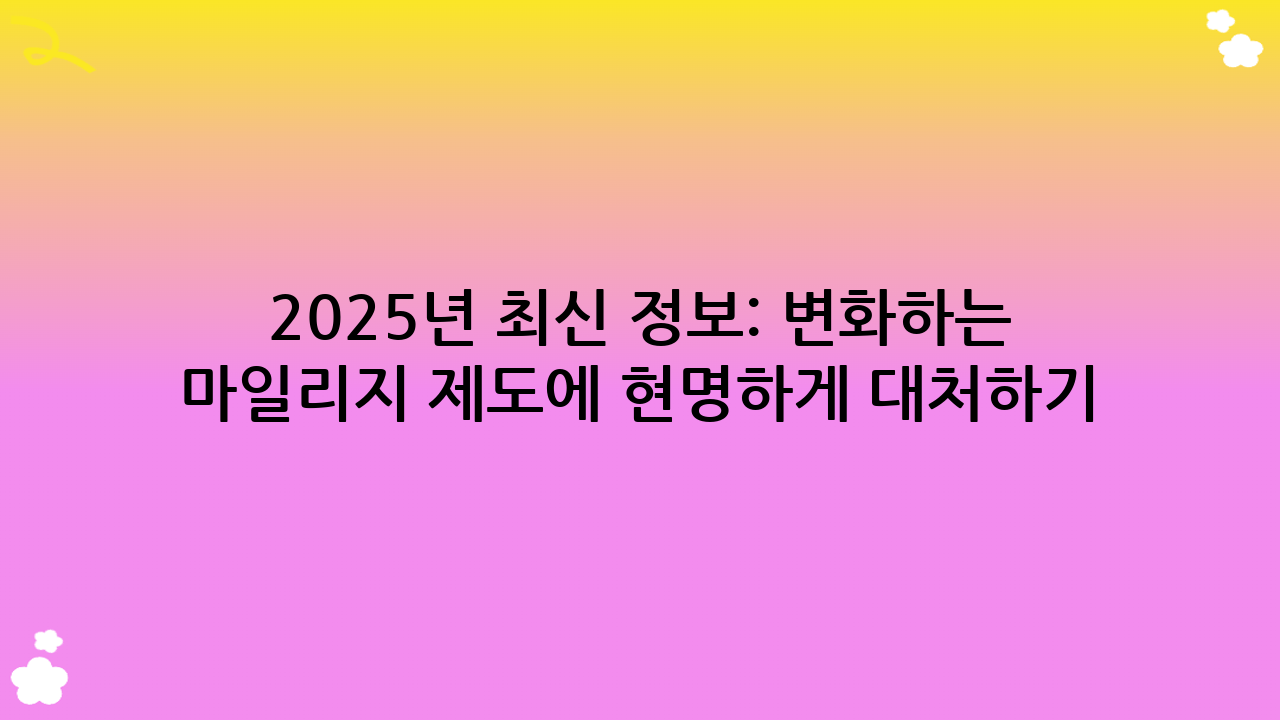 2025년 최신 정보: 변화하는 마일리지 제도에 현명하게 대처하기