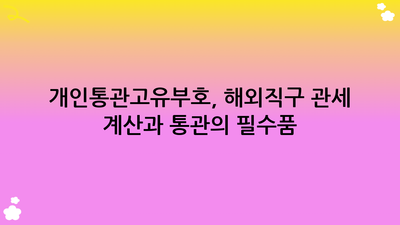 개인통관고유부호, 해외직구 관세 계산과 통관의 필수품!