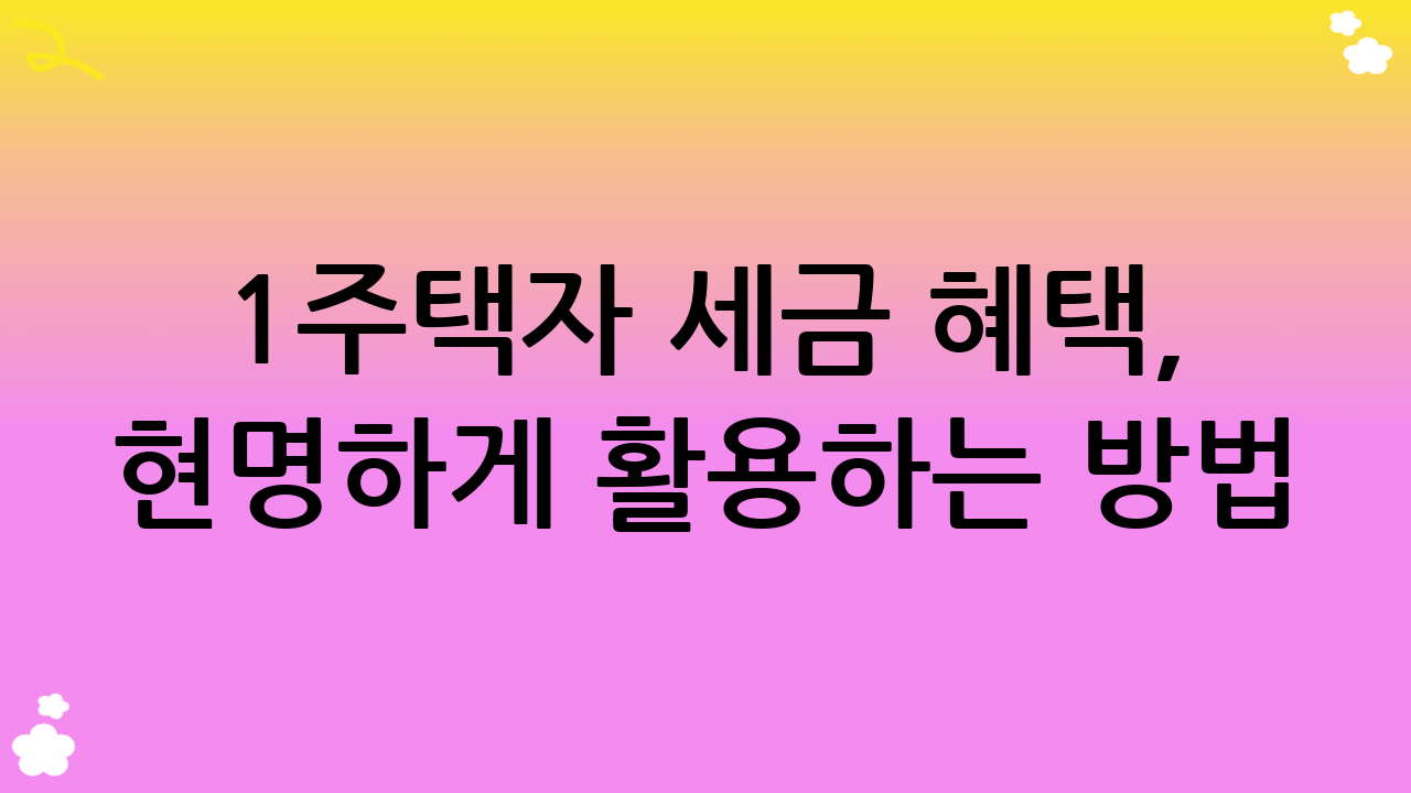 1주택자 세금 혜택, 현명하게 활용하는 방법