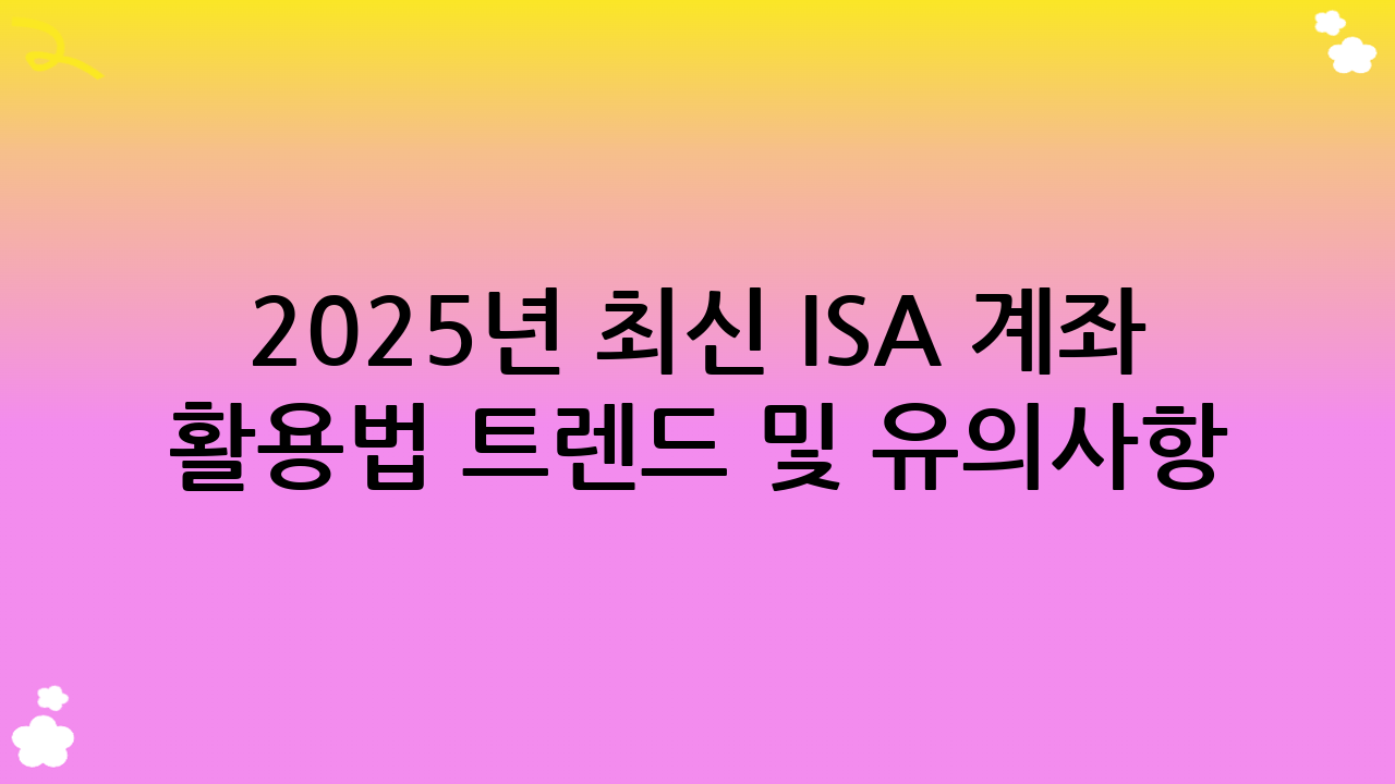 2025년 최신 ISA 계좌 활용법 트렌드 및 유의사항