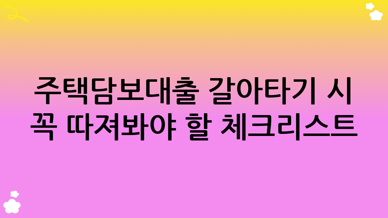 주택담보대출 갈아타기 시 꼭 따져봐야 할 체크리스트