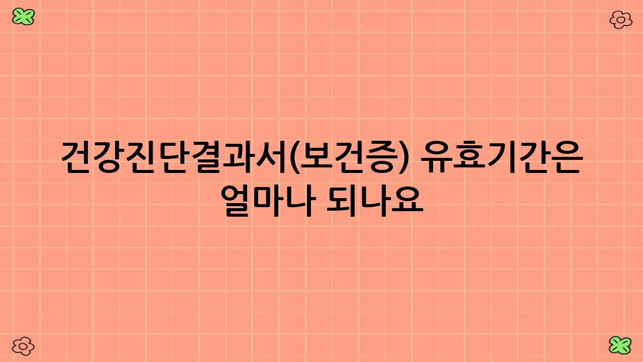 건강진단결과서(보건증) 유효기간은 얼마나 되나요?