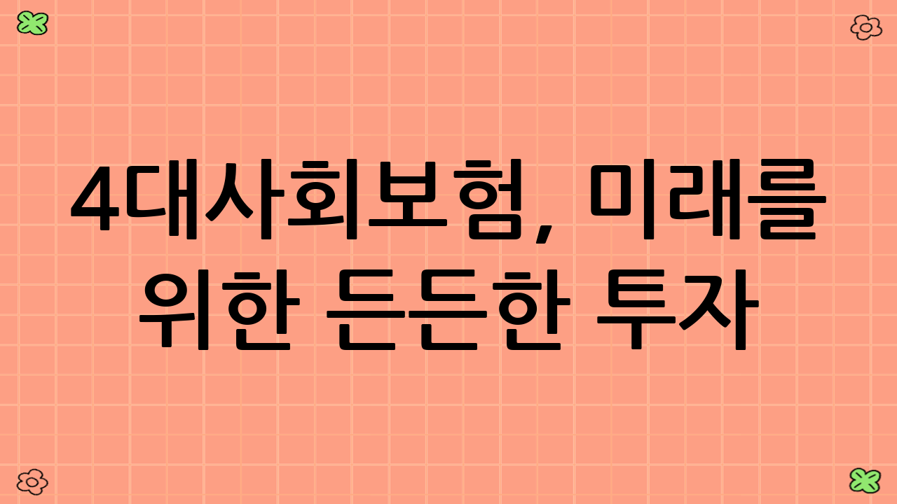 4대사회보험, 미래를 위한 든든한 투자