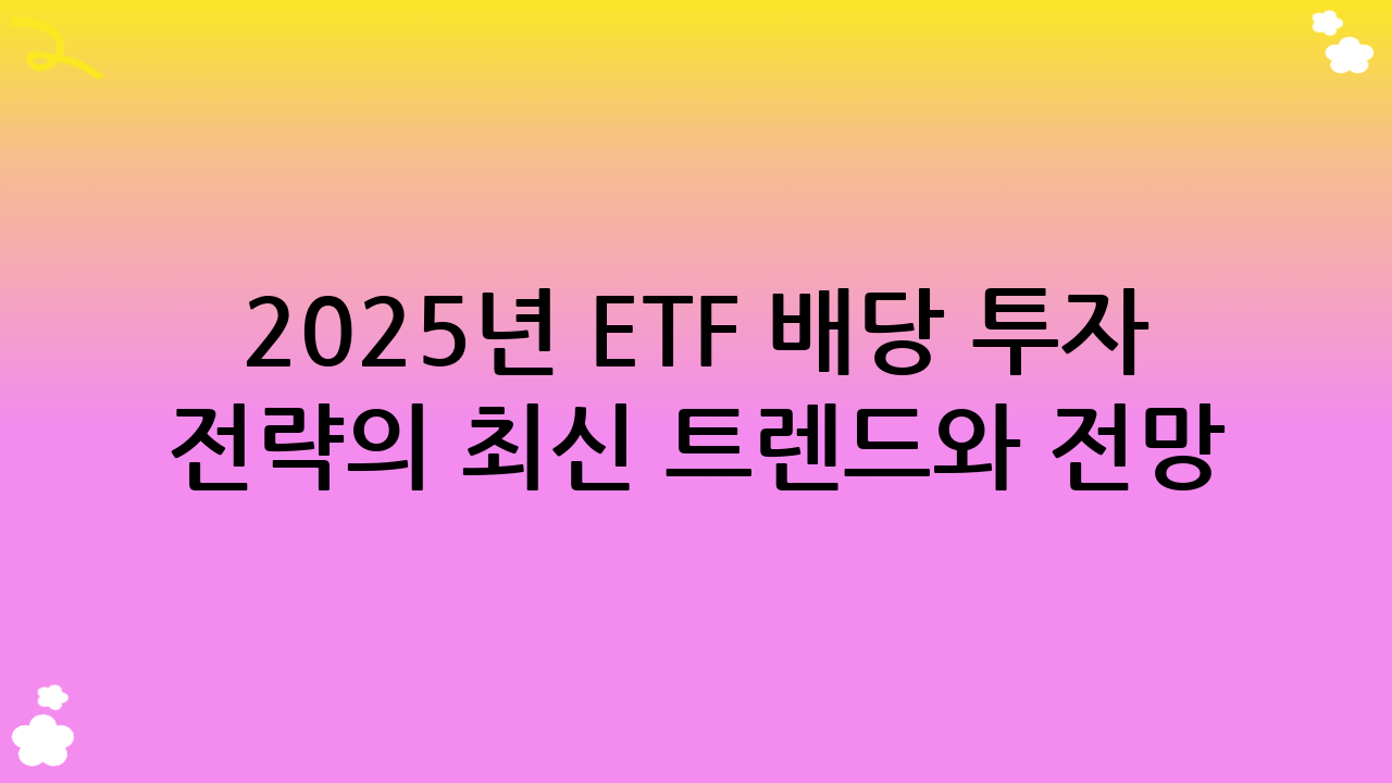 2025년 ETF 배당 투자 전략의 최신 트렌드와 전망