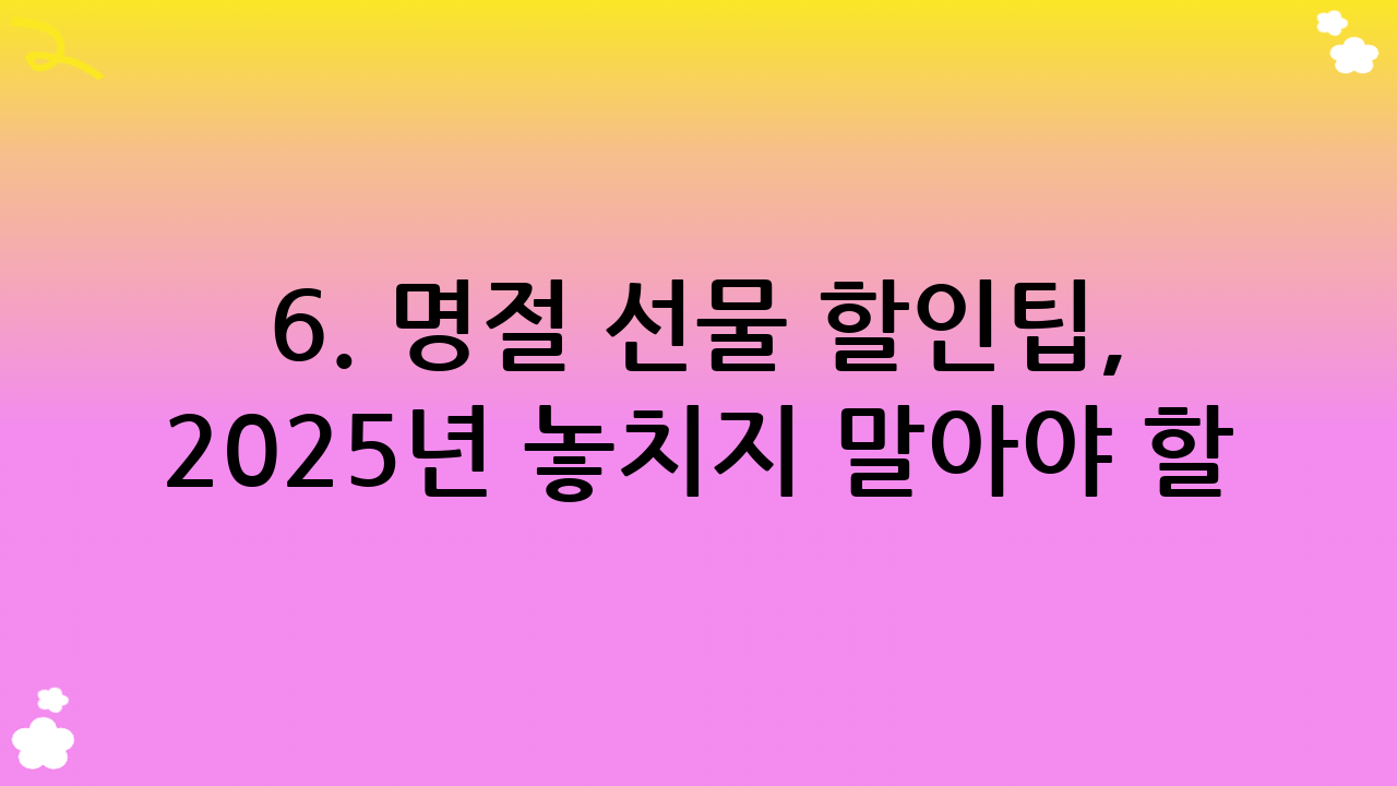 6. 명절 선물 할인팁, 2025년 놓치지 말아야 할 특별 이벤트