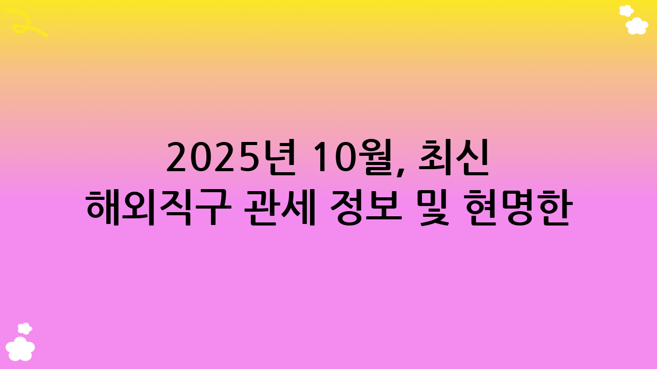 2025년 10월, 최신 해외직구 관세 정보 및 현명한 직구를 위한 주의사항