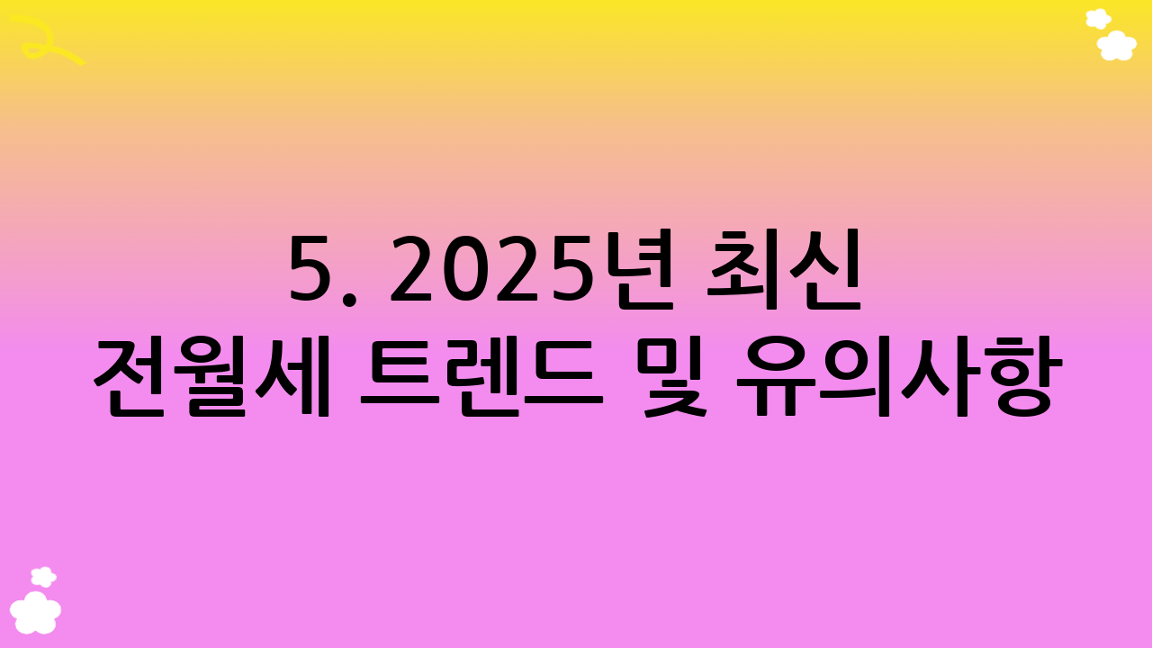 5. 2025년 최신 전월세 트렌드 및 유의사항: 안전한 주거를 위한 정보!