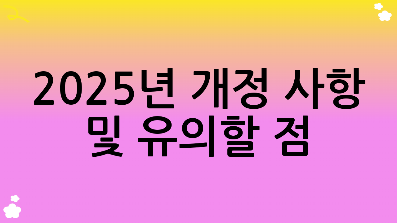 2025년 개정 사항 및 유의할 점
