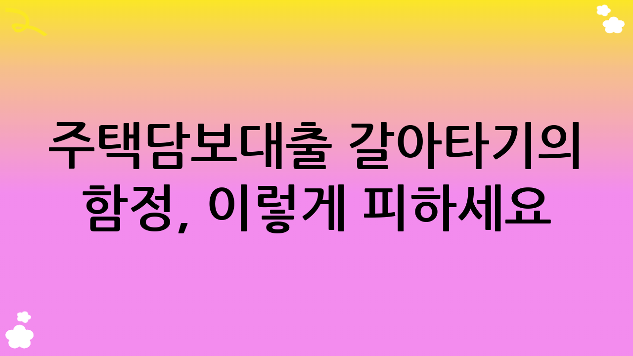 주택담보대출 갈아타기의 함정, 이렇게 피하세요!