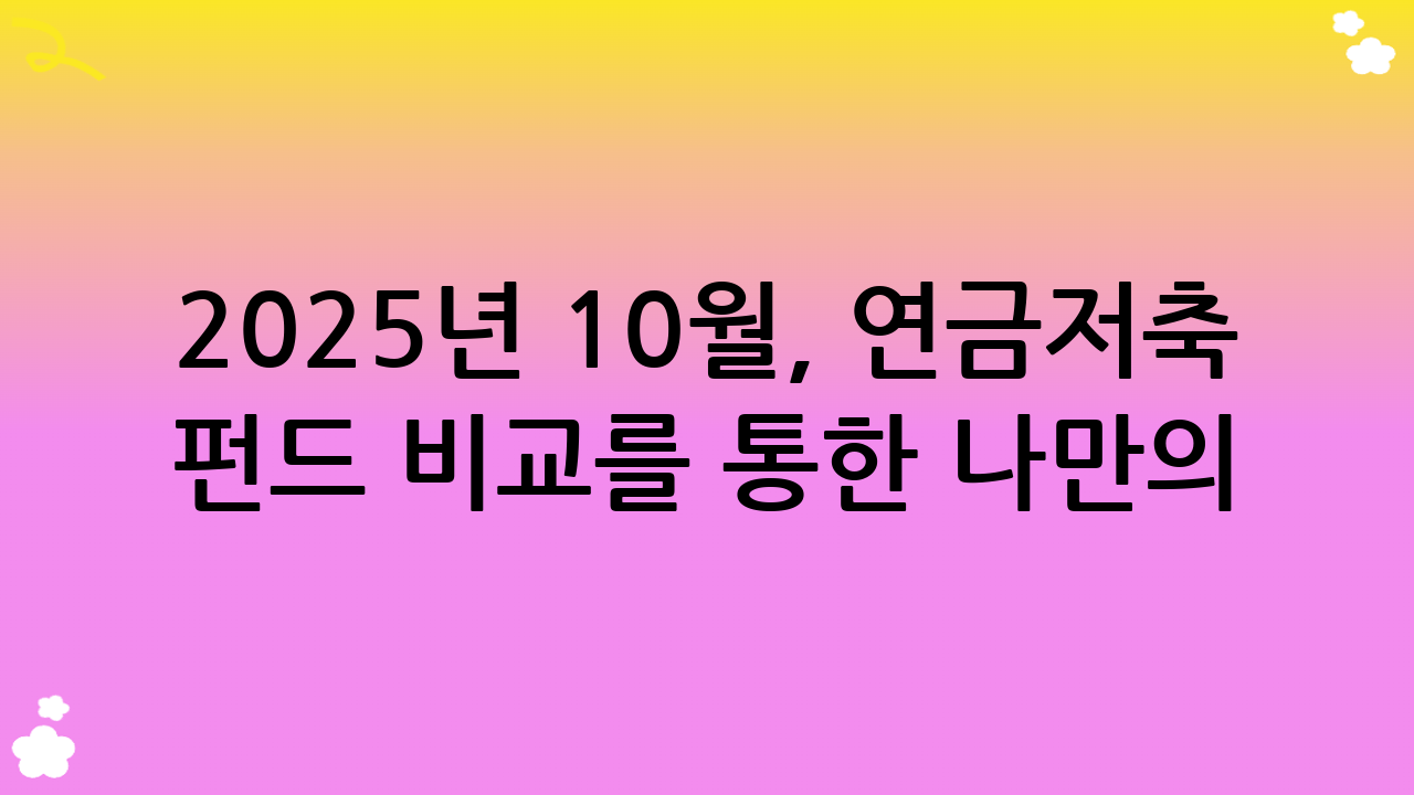 2025년 10월, 연금저축 펀드 비교를 통한 나만의 노후 설계