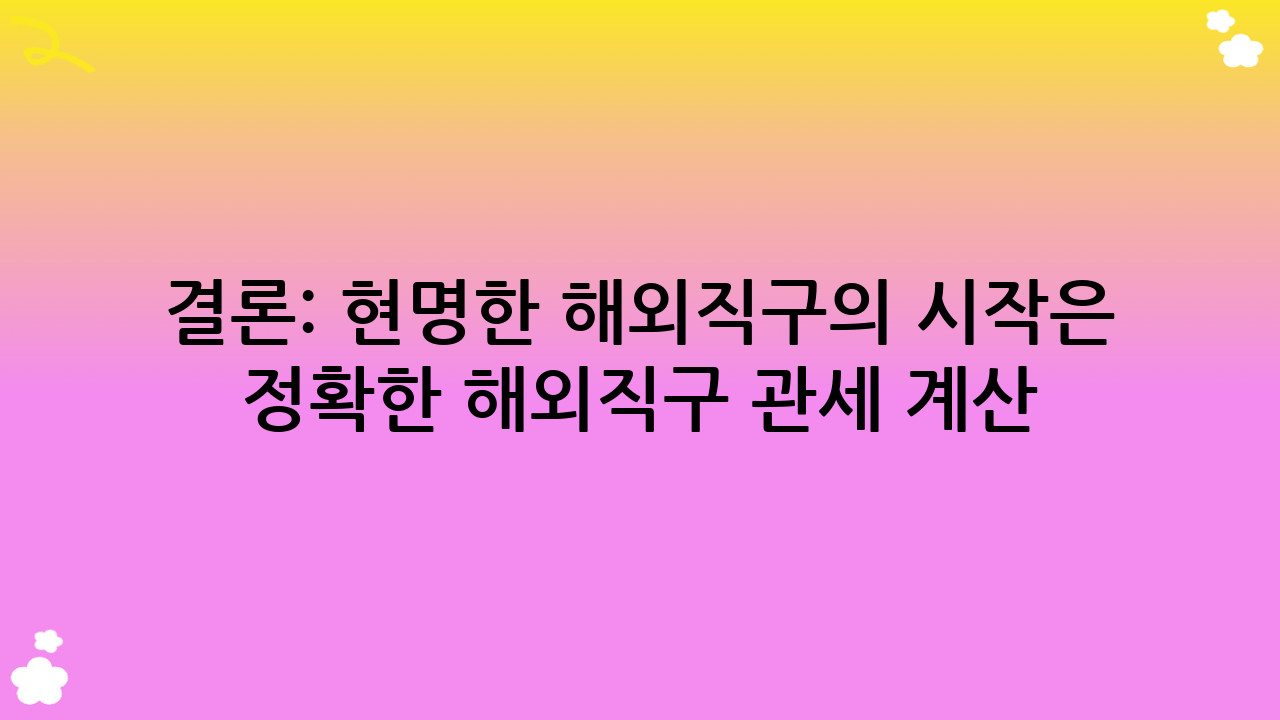 결론: 현명한 해외직구의 시작은 정확한 해외직구 관세 계산!