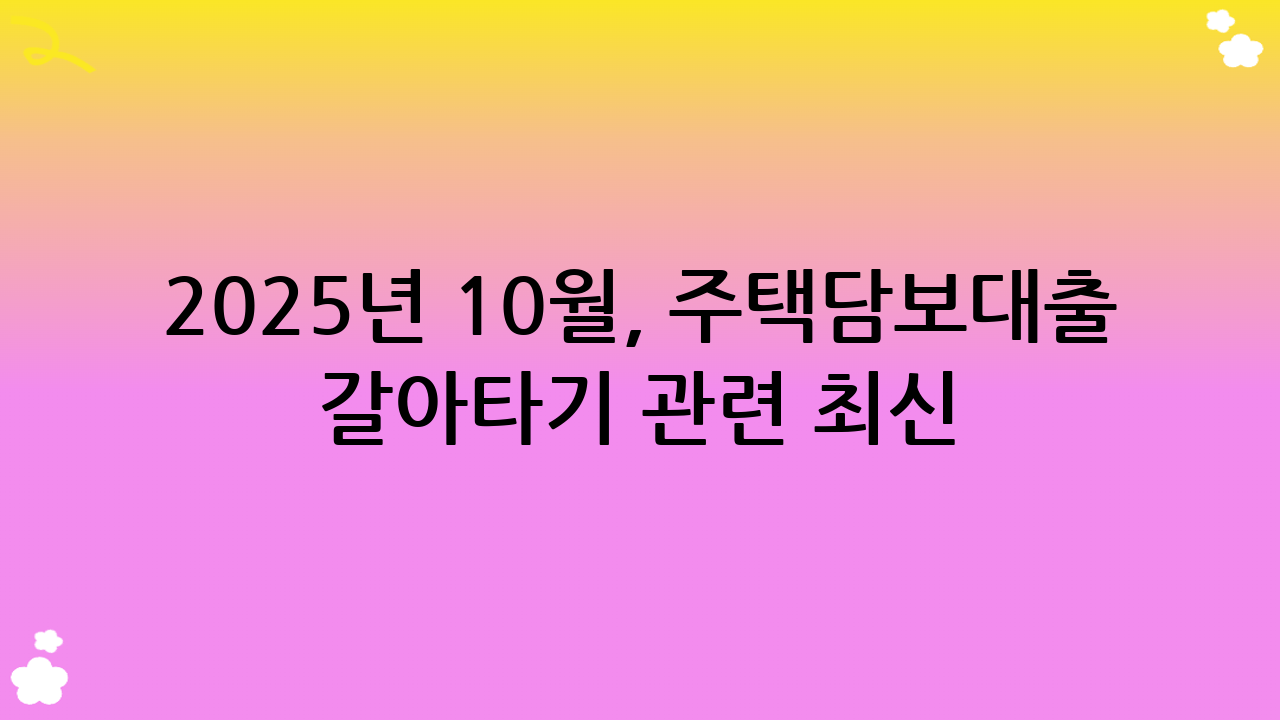 2025년 10월, 주택담보대출 갈아타기 관련 최신 정보 및 정부 지원