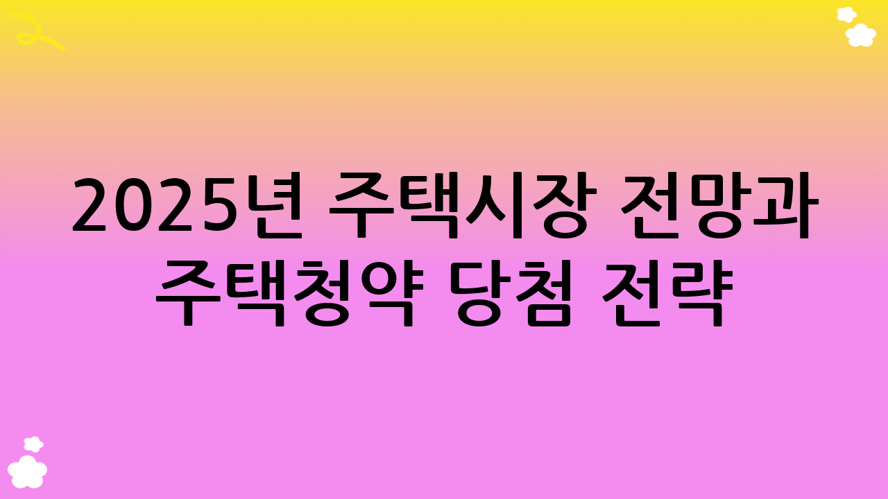 2025년 주택시장 전망과 주택청약 당첨 전략